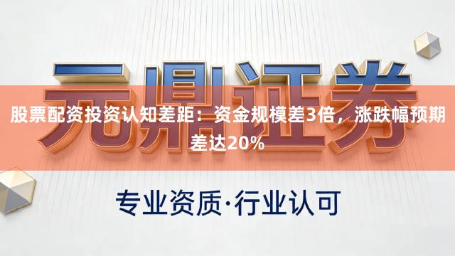 股票配资投资认知差距：资金规模差3倍，涨跌幅预期差达20%