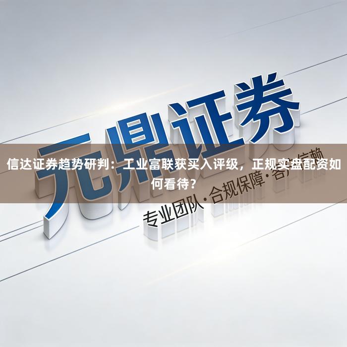 信达证券趋势研判：工业富联获买入评级，正规实盘配资如何看待？