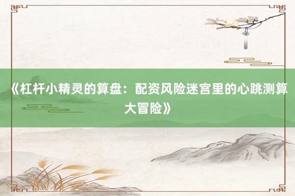 《杠杆小精灵的算盘：配资风险迷宫里的心跳测算大冒险》