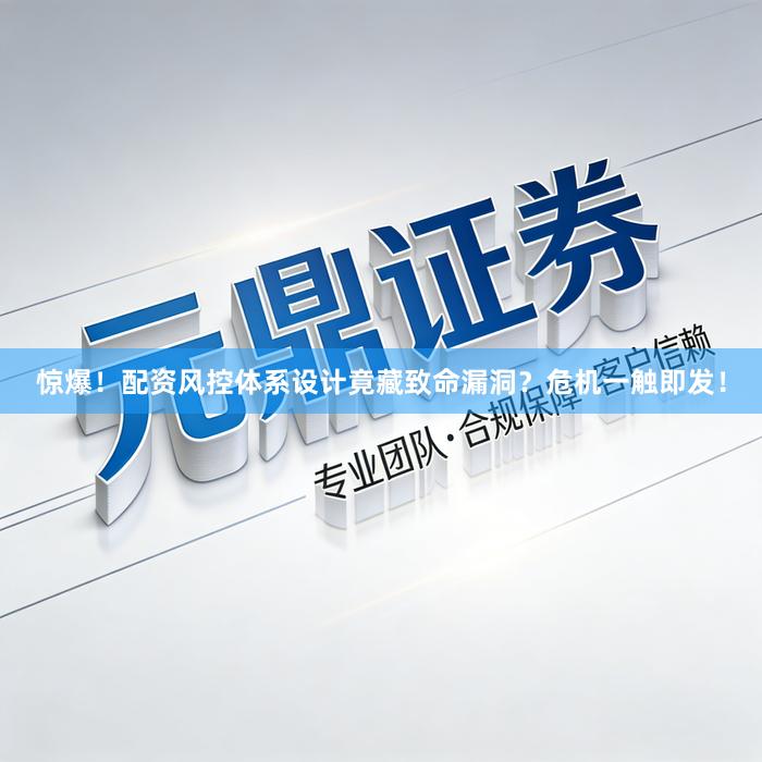 惊爆！配资风控体系设计竟藏致命漏洞？危机一触即发！