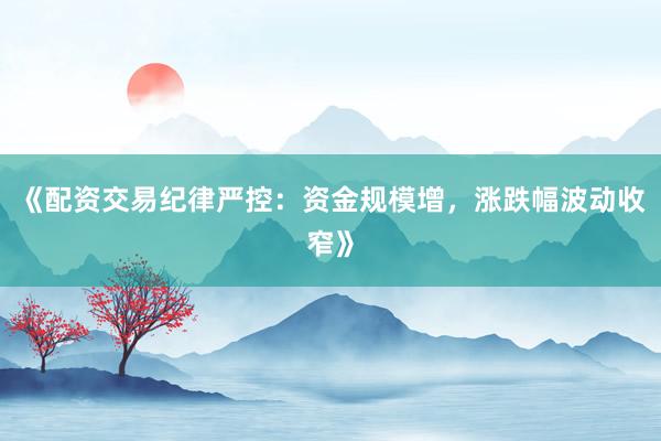 《配资交易纪律严控：资金规模增，涨跌幅波动收窄》