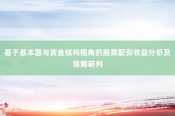 基于基本面与资金结构视角的股票配资收益分析及策略研判