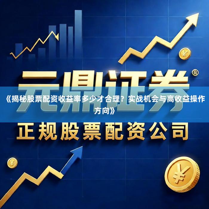 《揭秘股票配资收益率多少才合理？实战机会与高收益操作方向》