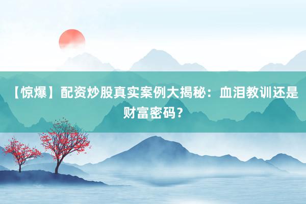 【惊爆】配资炒股真实案例大揭秘：血泪教训还是财富密码？