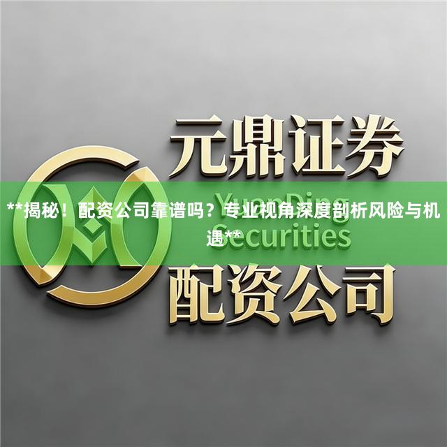 **揭秘！配资公司靠谱吗？专业视角深度剖析风险与机遇**