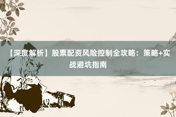 【深度解析】股票配资风险控制全攻略：策略+实战避坑指南