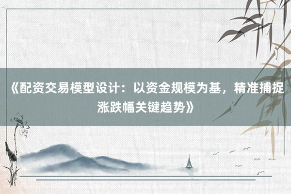 《配资交易模型设计：以资金规模为基，精准捕捉涨跌幅关键趋势》