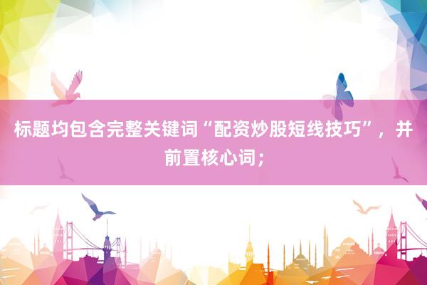 标题均包含完整关键词“配资炒股短线技巧”，并前置核心词；