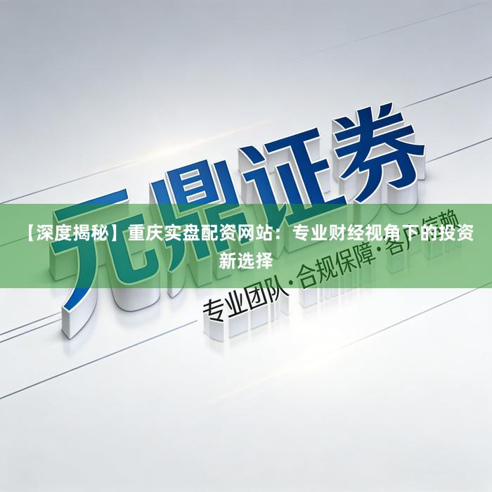 【深度揭秘】重庆实盘配资网站：专业财经视角下的投资新选择