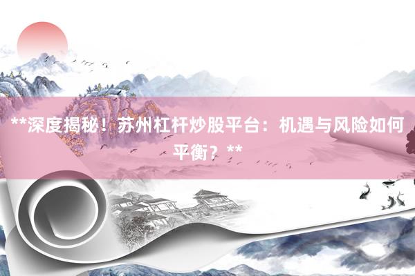**深度揭秘！苏州杠杆炒股平台：机遇与风险如何平衡？**
