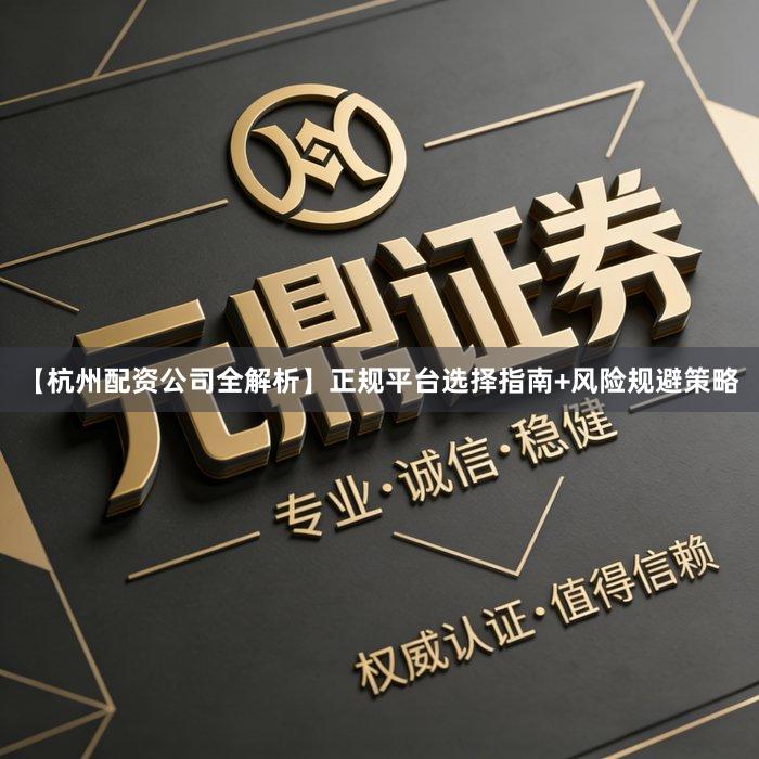 【杭州配资公司全解析】正规平台选择指南+风险规避策略