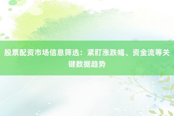 股票配资市场信息筛选:紧盯涨跌幅、资金流等关键数据趋势