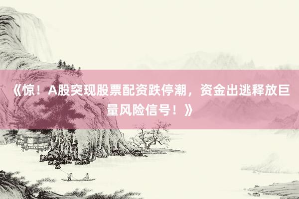 《惊！A股突现股票配资跌停潮，资金出逃释放巨量风险信号！》