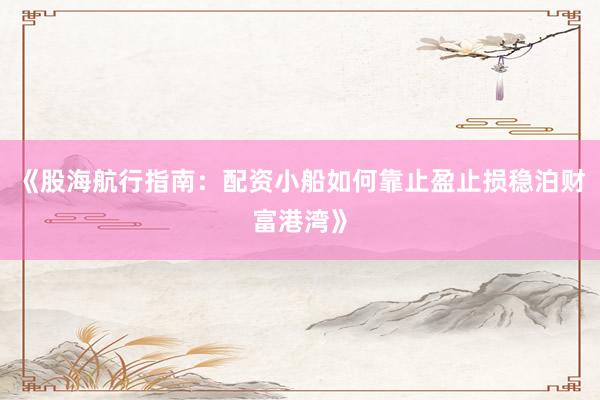 《股海航行指南：配资小船如何靠止盈止损稳泊财富港湾》