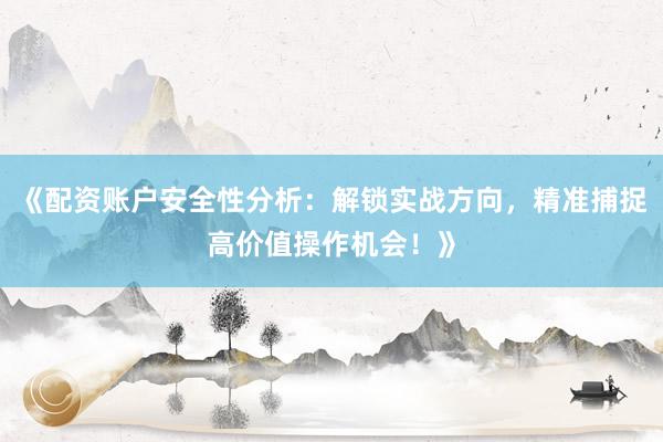 《配资账户安全性分析：解锁实战方向，精准捕捉高价值操作机会！》