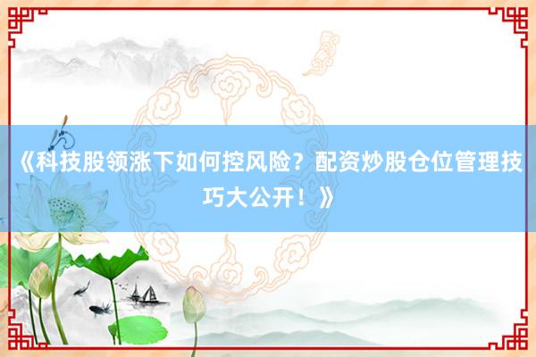 《科技股领涨下如何控风险？配资炒股仓位管理技巧大公开！》