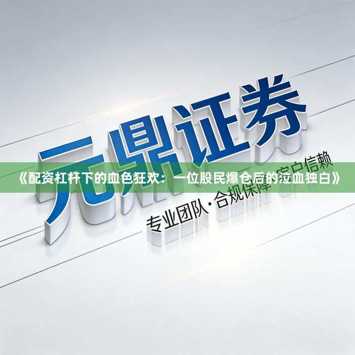 《配资杠杆下的血色狂欢：一位股民爆仓后的泣血独白》