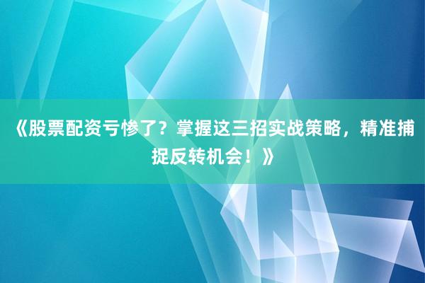 《股票配资亏惨了？掌握这三招实战策略，精准捕捉反转机会！》