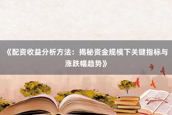 《配资收益分析方法：揭秘资金规模下关键指标与涨跌幅趋势》