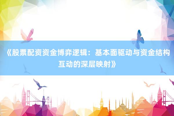 《股票配资资金博弈逻辑：基本面驱动与资金结构互动的深层映射》