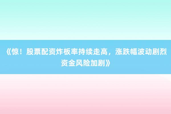 《惊！股票配资炸板率持续走高，涨跌幅波动剧烈资金风险加剧》