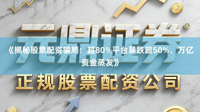 《揭秘股票配资骗局：超80%平台暴跌超50%，万亿资金蒸发》