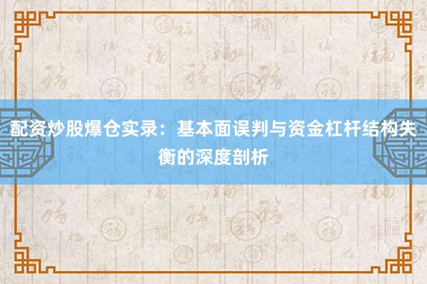 配资炒股爆仓实录：基本面误判与资金杠杆结构失衡的深度剖析