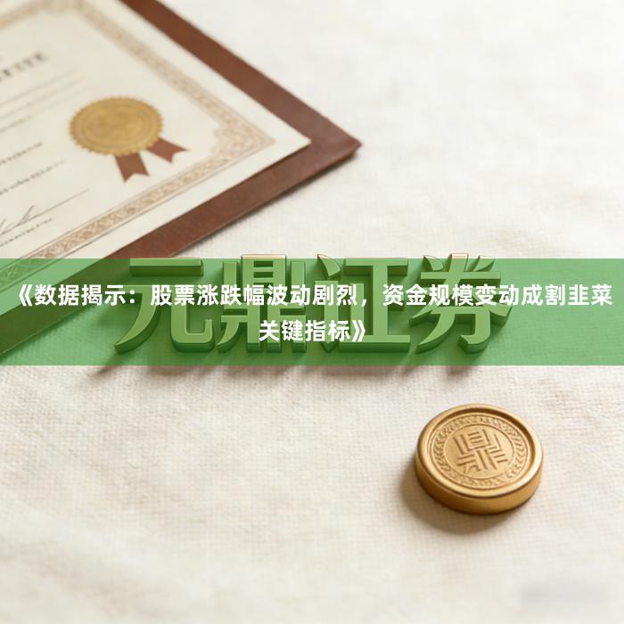 《数据揭示：股票涨跌幅波动剧烈，资金规模变动成割韭菜关键指标》
