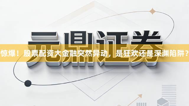 惊爆！股票配资大金融突然异动，是狂欢还是深渊陷阱？