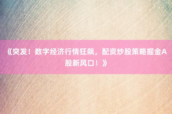 《突发！数字经济行情狂飙，配资炒股策略掘金A股新风口！》
