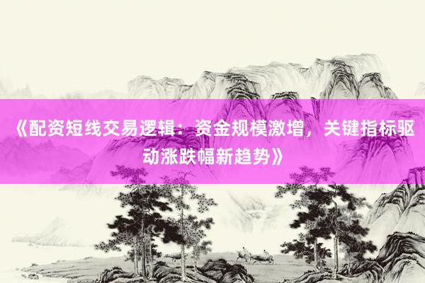 《配资短线交易逻辑：资金规模激增，关键指标驱动涨跌幅新趋势》