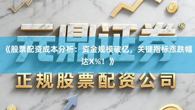 《股票配资成本分析：资金规模破亿，关键指标涨跌幅达X%！》