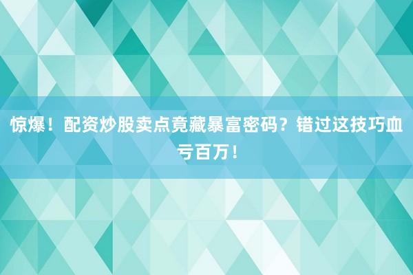 惊爆！配资炒股卖点竟藏暴富密码？错过这技巧血亏百万！