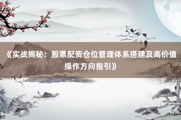 《实战揭秘：股票配资仓位管理体系搭建及高价值操作方向指引》