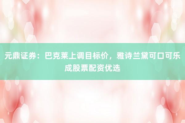 元鼎证券：巴克莱上调目标价，雅诗兰黛可口可乐成股票配资优选