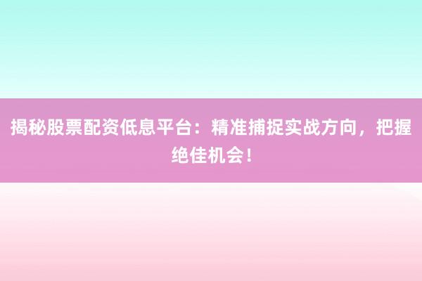 揭秘股票配资低息平台：精准捕捉实战方向，把握绝佳机会！