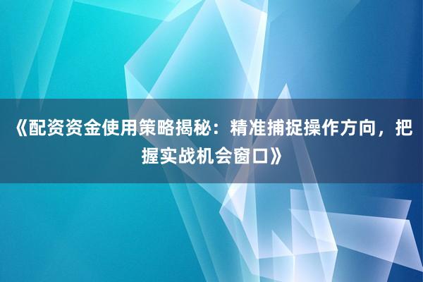 《配资资金使用策略揭秘：精准捕捉操作方向，把握实战机会窗口》