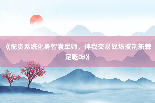 《配资系统化身智囊军师，伴我交易战场披荆斩棘定乾坤》
