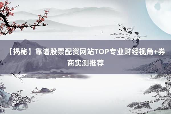 【揭秘】靠谱股票配资网站TOP专业财经视角+券商实测推荐