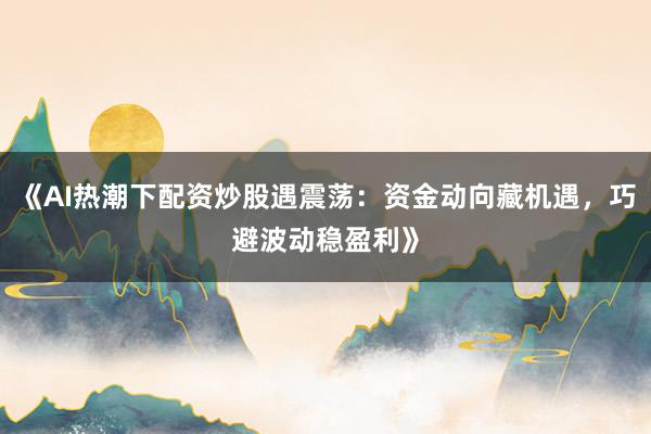 《AI热潮下配资炒股遇震荡：资金动向藏机遇，巧避波动稳盈利》