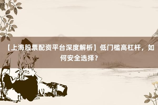 【上海股票配资平台深度解析】低门槛高杠杆，如何安全选择？