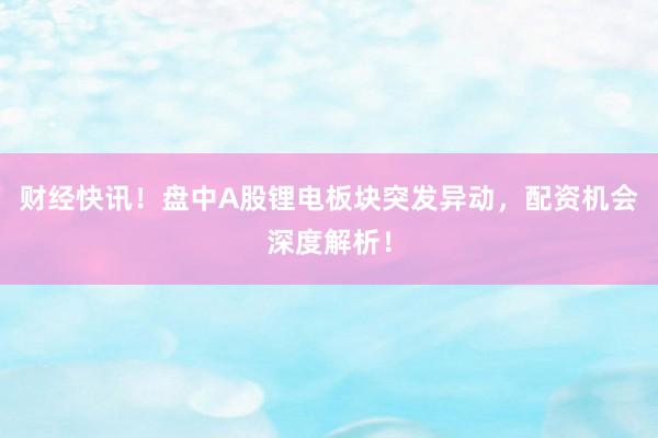财经快讯！盘中A股锂电板块突发异动，配资机会深度解析！