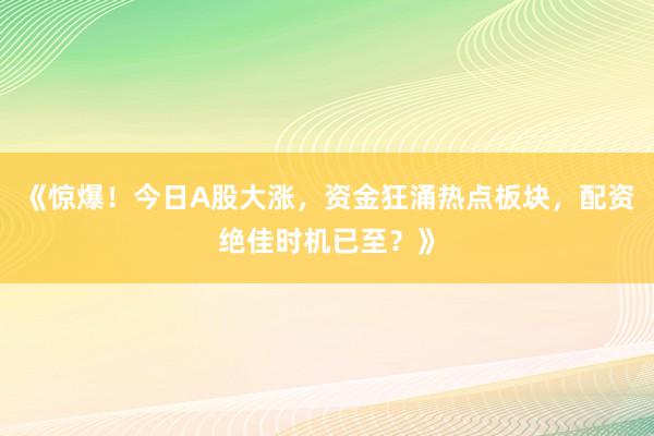 《惊爆！今日A股大涨，资金狂涌热点板块，配资绝佳时机已至？》