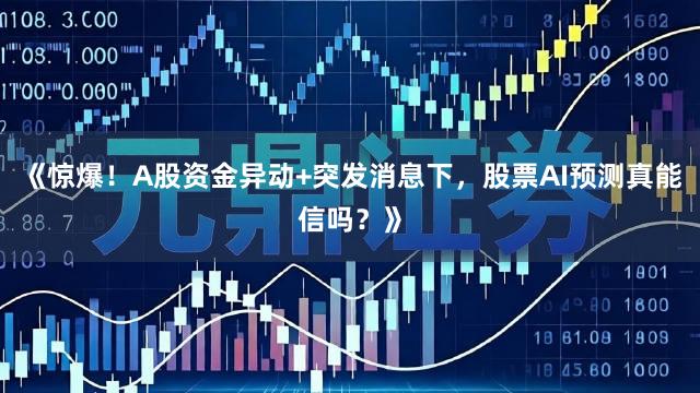 《惊爆！A股资金异动+突发消息下，股票AI预测真能信吗？》