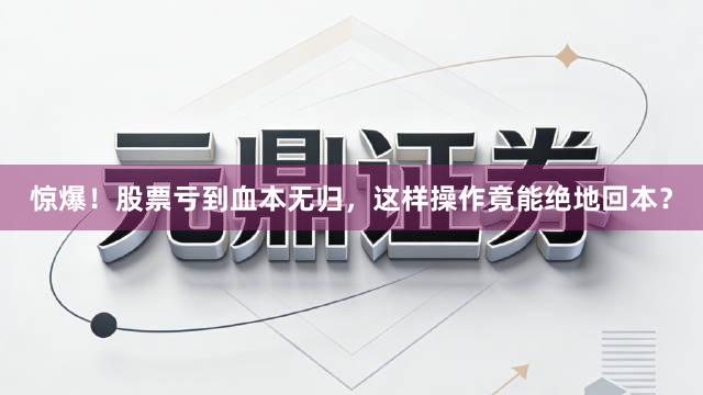 惊爆！股票亏到血本无归，这样操作竟能绝地回本？
