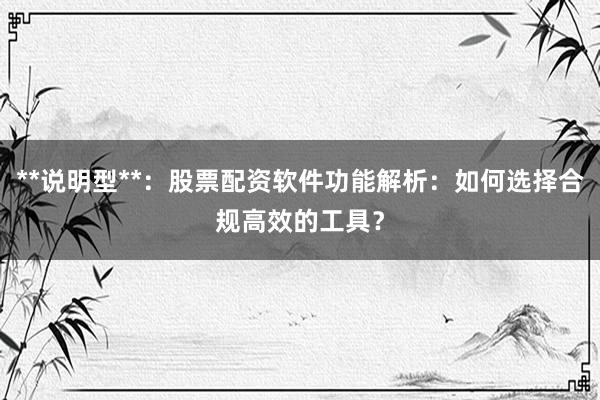 **说明型**：股票配资软件功能解析：如何选择合规高效的工具？