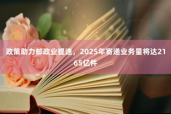 政策助力邮政业提速，2025年寄递业务量将达2165亿件