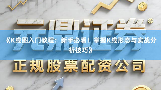 《K线图入门教程：新手必看！掌握K线形态与实战分析技巧》