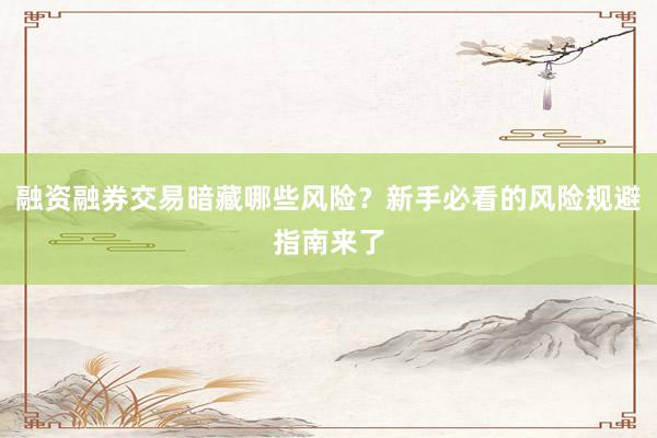 融资融券交易暗藏哪些风险？新手必看的风险规避指南来了