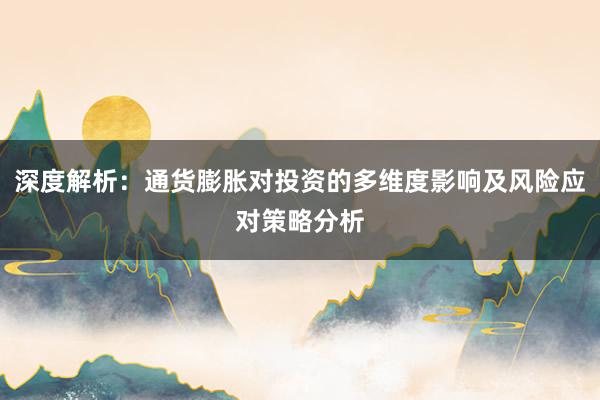 深度解析：通货膨胀对投资的多维度影响及风险应对策略分析